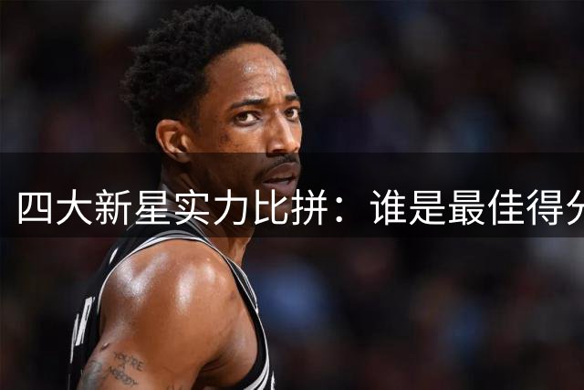 四大新星实力比拼：谁是最佳得分手？